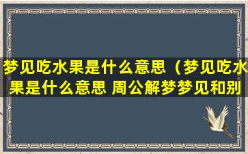 梦见吃水果是什么意思（梦见吃水果是什么意思 周公解梦梦见和别人吃水果）